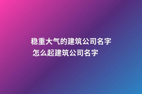 稳重大气的建筑公司名字 怎么起建筑公司名字-第1张-公司起名-玄机派